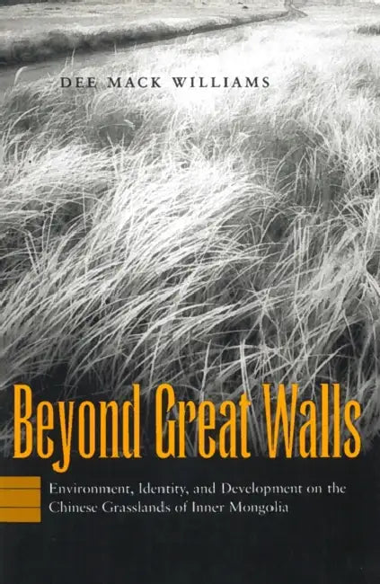Beyond Great Walls: Environment, Identity, and Development on the Chinese Grasslands of Inner Mongolia by Dee Mack Williams