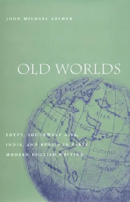 Old Worlds: Egypt, Southwest Asia, India, and Russia in Early Modern English Writing by John Michael Archer