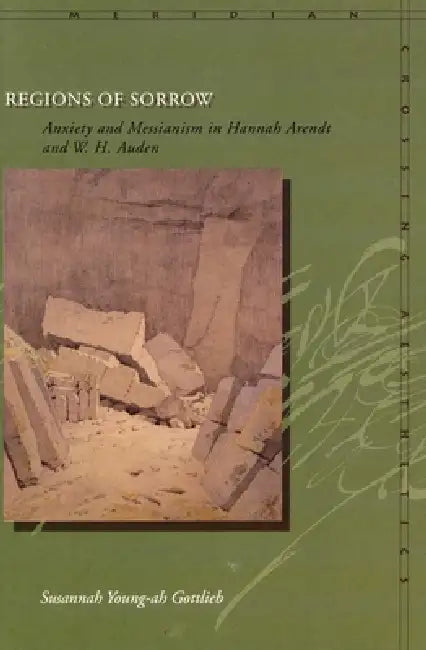 Regions of Sorrow: Anxiety and Messianism in Hannah Arendt and W. H. Auden by Susannah Young-Ah Gottlieb