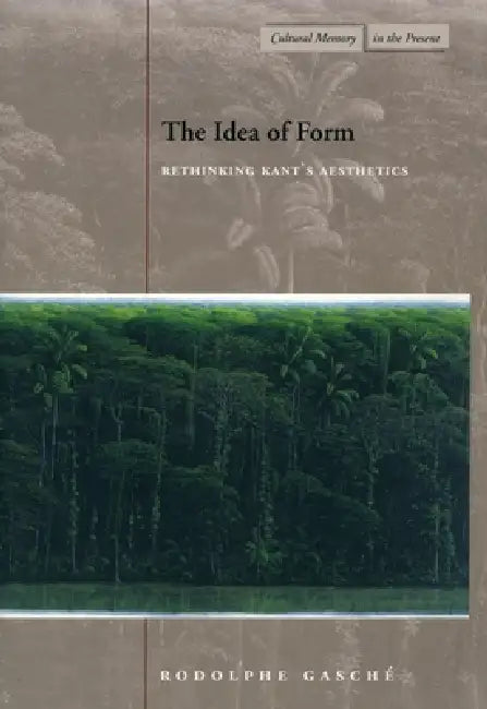 The Idea of Form: Rethinking Kant's Aesthetics by Rodolphe Gasche