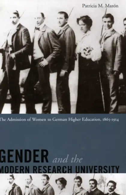 Gender and the Modern Research University: The Admission of Women to German Higher Education, 1865-1914 by Patricia Mazón