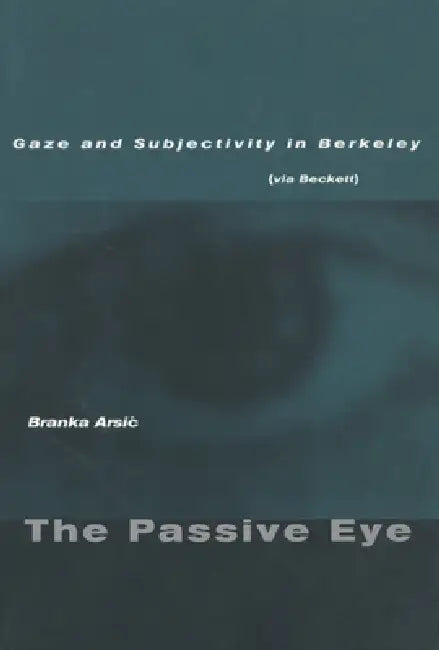 The Passive Eye: Gaze and Subjectivity in Berkeley (Via Beckett) by Branka Arsic