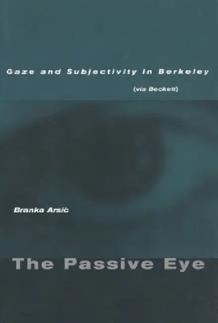 The Passive Eye: Gaze and Subjectivity in Berkeley (Via Beckett) by Branka Arsic