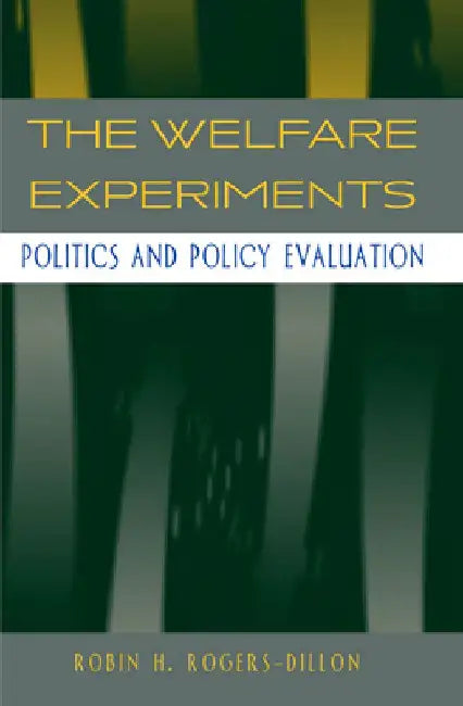 The Welfare Experiments: Politics and Policy Evaluation by Robin H. Rogers-Dillon