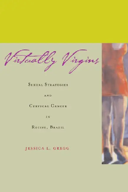 Virtually Virgins: Sexual Strategies and Cervical Cancer in Recife, Brazil by Jessica L. Gregg