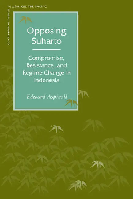 Opposing Suharto: Compromise, Resistance, and Regime Change in Indonesia by Edward Aspinall