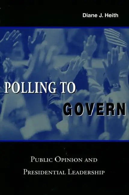 Polling to Govern: Public Opinion and Presidential Leadership by Diane J. Heith