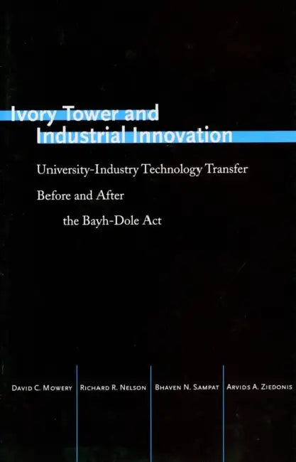 Ivory Tower and Industrial Innovation: University-Industry Technology Transfer Before and After the Bayh-Dole ACT by David C. Mowery, Richard R. Nelson, Bhaven N. Sampat