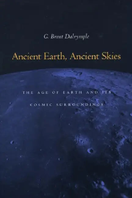 Ancient Earth, Ancient Skies: The Age of Earth and Its Cosmic Surroundings by G. Brent Dalrymple