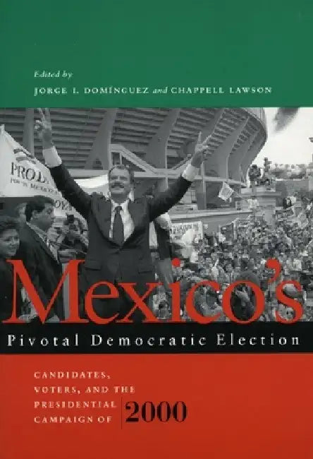 Mexico's Pivotal Democratic Election: Candidates, Voters, and the Presidential Campaign of 2000 by Jorge I. Dominguez