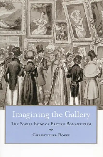Imagining the Gallery: The Social Body of British Romanticism by Christopher Rovee
