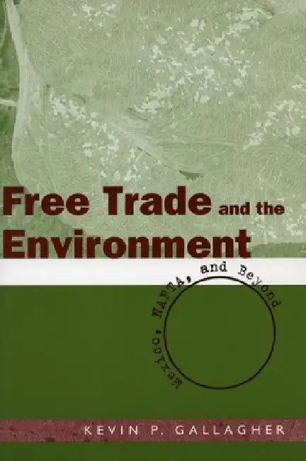 Free Trade and the Environment: Mexico, NAFTA, and Beyond by Kevin P. Gallagher