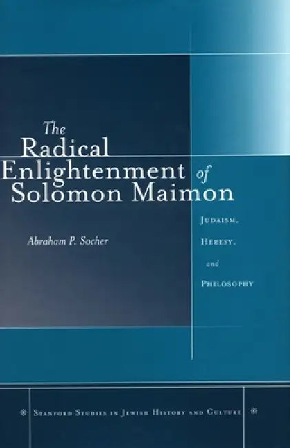 The Radical Enlightenment of Solomon Maimon: Judaism, Heresy, and Philosophy by Abraham P. Socher
