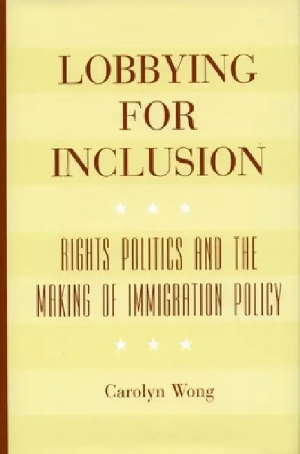 Lobbying for Inclusion: Rights Politics and the Making of Immigration Policy by Carolyn Wong