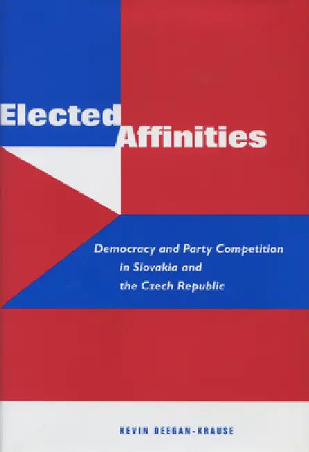 Elected Affinities: Democracy and Party Competition in Slovakia and the Czech Republic by Kevin Deegan-Krause