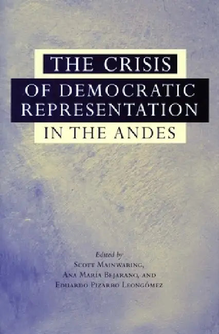 The Crisis of Democratic Representation in the Andes by Scott Mainwaring, Ana María Bejarano, Eduardo Pizarro Leongómez