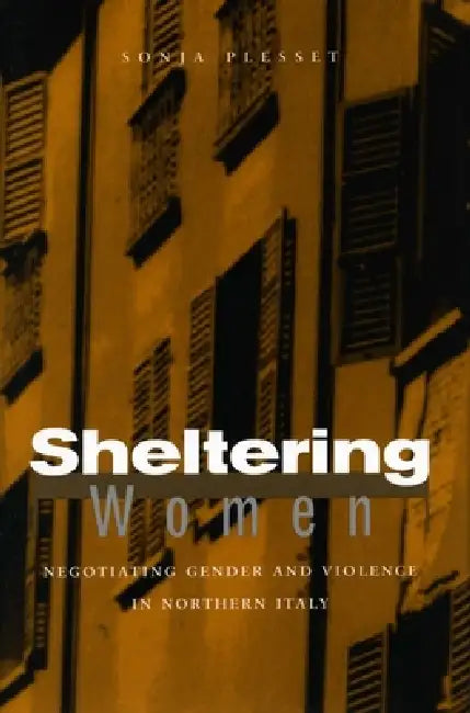 Sheltering Women: Negotiating Gender and Violence in Northern Italy by Sonja Plesset