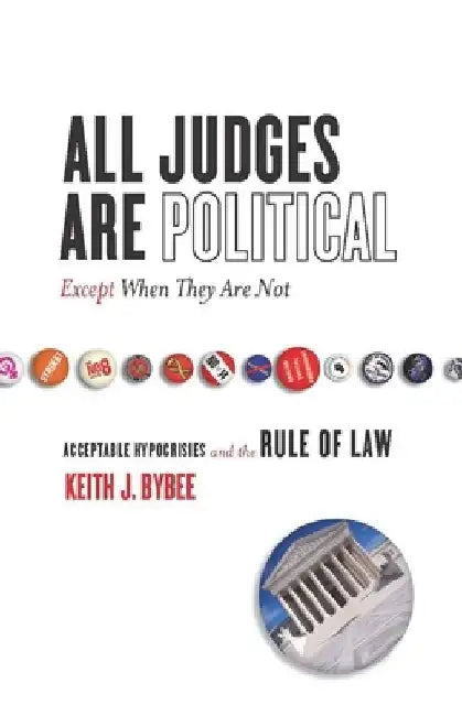 All Judges Are Political--Except When They Are Not: Acceptable Hypocrisies and the Rule of Law by Keith Bybee