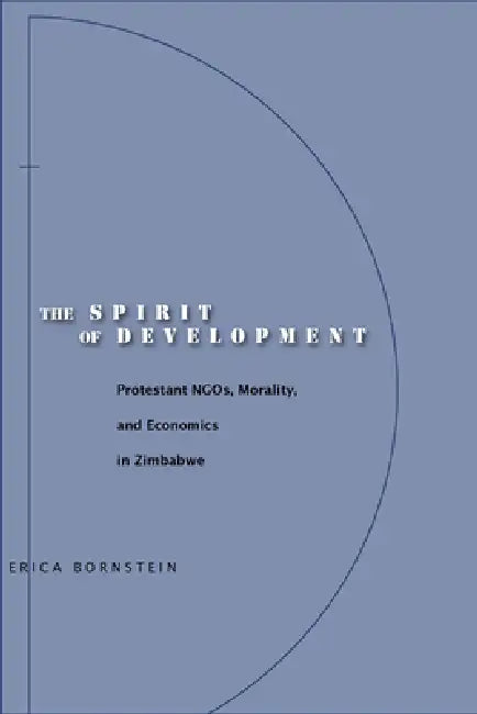 The Spirit of Development: Protestant Ngos, Morality, and Economics in Zimbabwe by Erica Bornstein