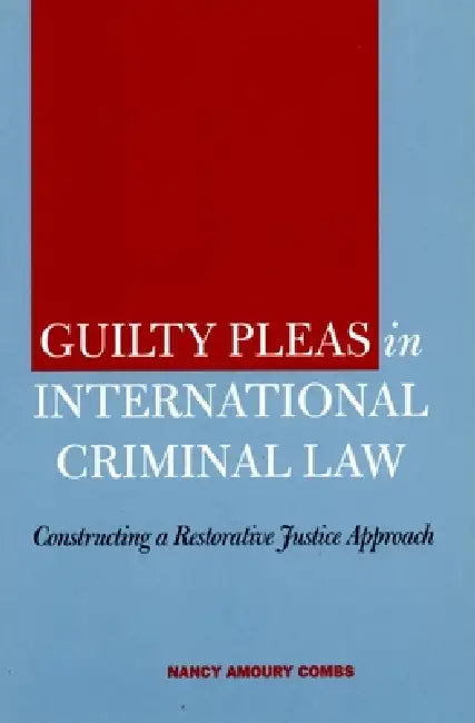 Guilty Pleas in International Criminal Law: Constructing a Restorative Justice Approach by Nancy Amoury Combs