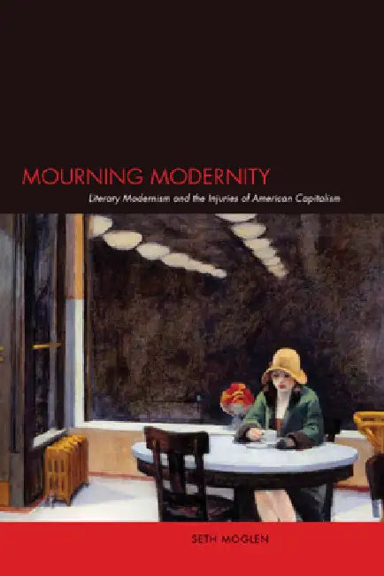 Mourning Modernity: Literary Modernism and the Injuries of American Capitalism by Seth Moglen