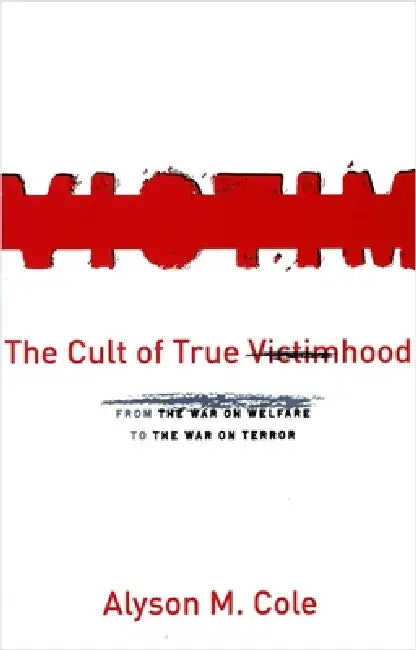 The Cult of True Victimhood: From the War on Welfare to the War on Terror by Alyson M. Cole