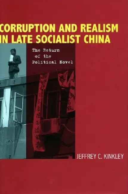 Corruption and Realism in Late Socialist China: The Return of the Political Novel by Jeffrey Kinkley