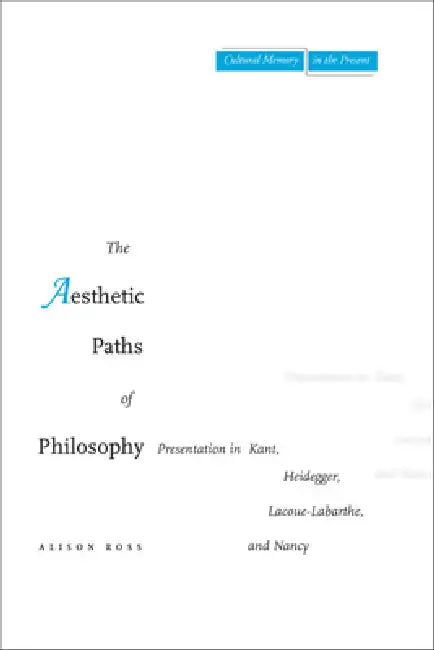 The Aesthetic Paths of Philosophy: Presentation in Kant, Heidegger, Lacoue-Labarthe, and Nancy by Alison Ross