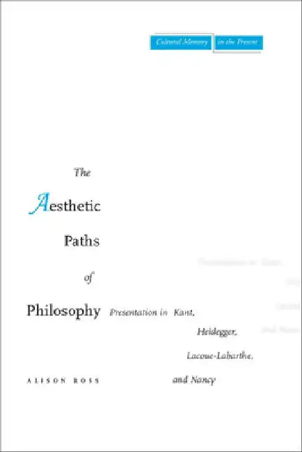 The Aesthetic Paths of Philosophy: Presentation in Kant, Heidegger, Lacoue-Labarthe, and Nancy by Alison Ross