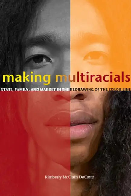 Making Multiracials: State, Family, and Market in the Redrawing of the Color Line by Kimberly McClain Dacosta