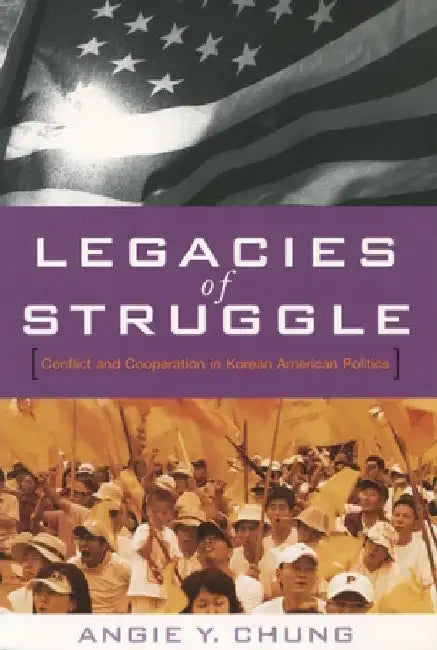 Legacies of Struggle: Conflict and Cooperation in Korean American Politics by Angie Y. Chung