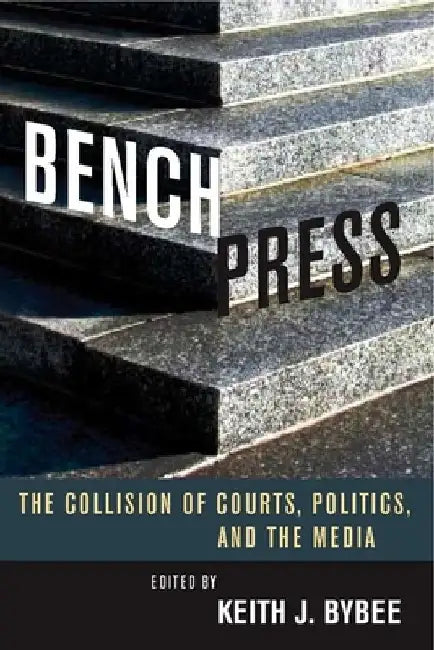 Bench Press: The Collision of Courts, Politics, and the Media by Keith J. Bybee