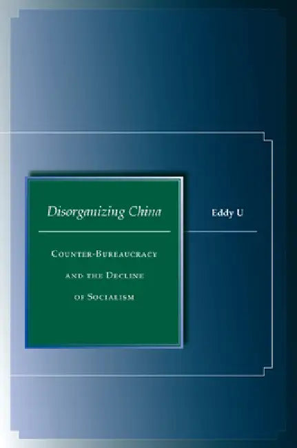 Disorganizing China: Counter-Bureaucracy and the Decline of Socialism by Eddy U
