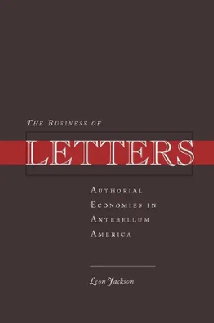 The Business of Letters: Authorial Economies in Antebellum America by Leon Jackson