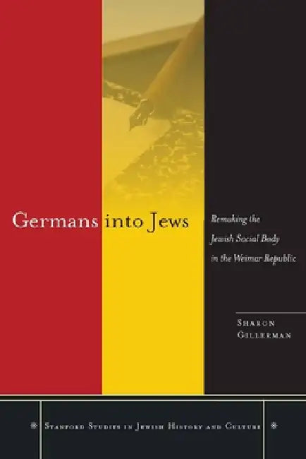 Germans Into Jews: Remaking the Jewish Social Body in the Weimar Republic by Sharon Gillerman