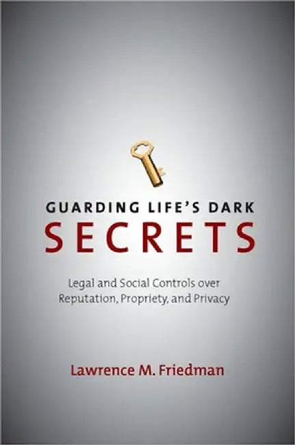 Guarding Life's Dark Secrets: Legal and Social Controls Over Reputation, Propriety, and Privacy by Lawrence M. Friedman