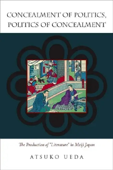 Concealment of Politics, Politics of Concealment: The Production of Literature in Meiji Japan by Atsuko Ueda