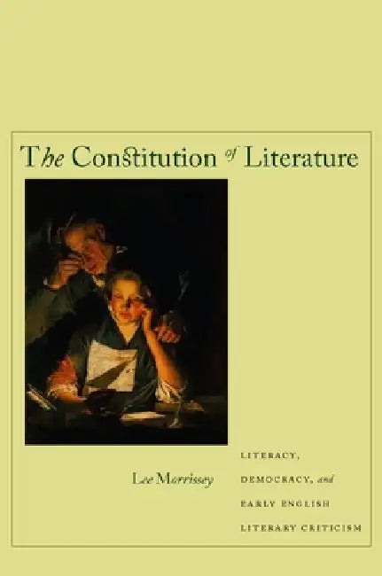 The Constitution of Literature: Literacy, Democracy, and Early English Literary Criticism by Lee Morrissey