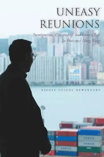Uneasy Reunions: Immigration, Citizenship, and Family Life in Post-1997 Hong Kong by Nicole Newendorp