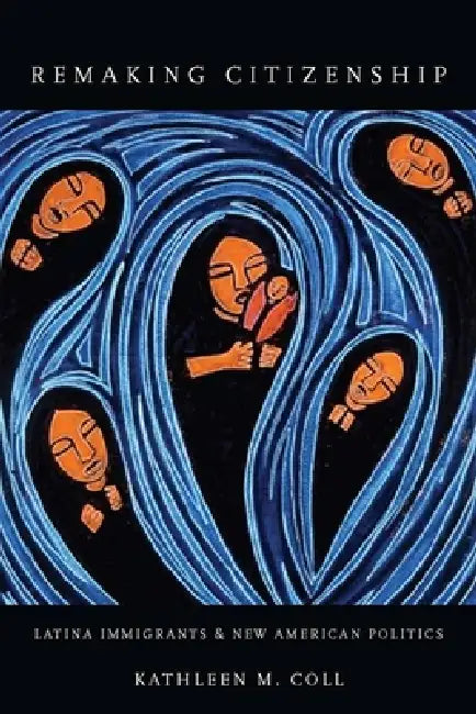Remaking Citizenship: Latina Immigrants and New American Politics by Kathleen Coll