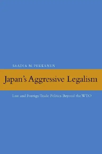 Japan's Aggressive Legalism: Law and Foreign Trade Politics Beyond the WTO by Saadia M. Pekkanen