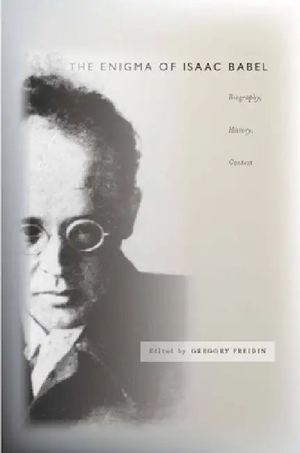 The Enigma of Isaac Babel: Biography, History, Context by Gregory Freidin