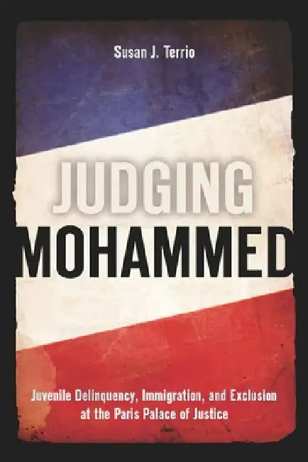 Judging Mohammed: Juvenile Delinquency, Immigration, and Exclusion at the Paris Palace of Justice by Susan J. Terrio