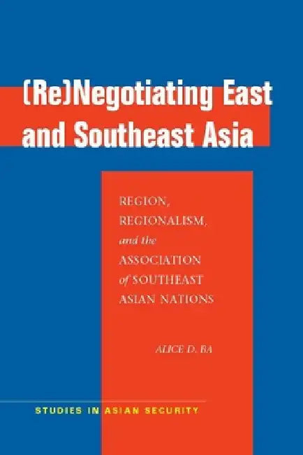 (Re)Negotiating East and Southeast Asia: Region, Regionalism, and the Association of Southeast Asian Nations by Alice D. Ba