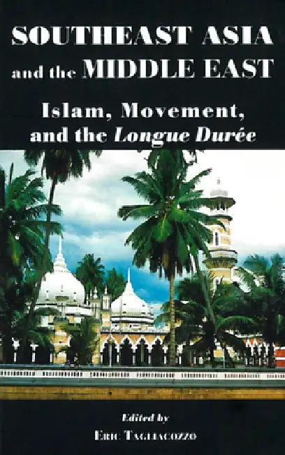 Southeast Asia and the Middle East: Islam, Movement, and the Longue Durée by Eric Tagliacozzo