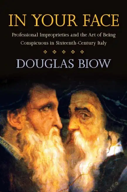 In Your Face: Professional Improprieties and the Art of Being Conspicuous in Sixteenth-Century Italy by Douglas Biow