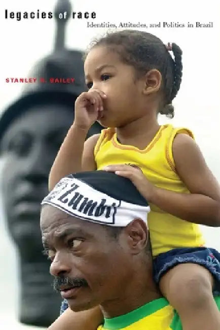 Legacies of Race: Identities, Attitudes, and Politics in Brazil by Stanley R. Bailey