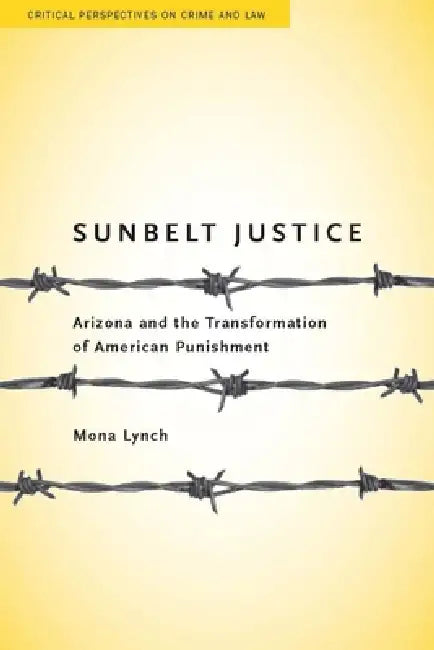 Sunbelt Justice: Arizona and the Transformation of American Punishment by Mona Lynch