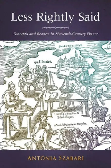 Less Rightly Said: Scandals and Readers in Sixteenth-Century France by Antonia Szabari