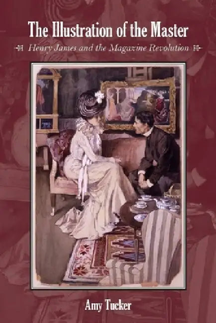 The Illustration of the Master: Henry James and the Magazine Revolution by Amy Tucker